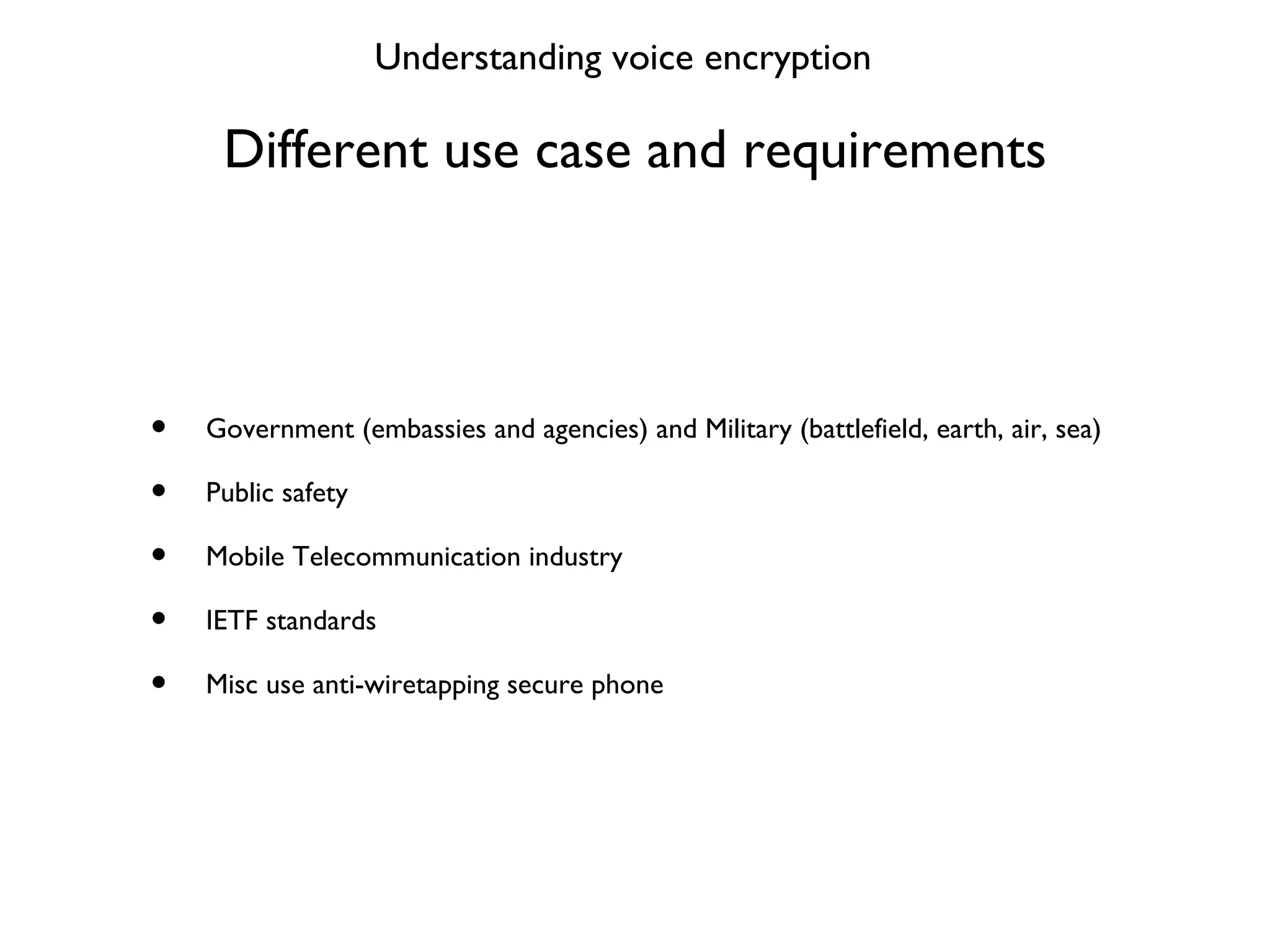 Different use case and requirements Government (embassies and agencies) and Military (battlefield, earth, air, sea) Public safety Mobile Telecommunication industry IETF standards Misc use anti-wiretapping secure phone Understanding voice encryption 