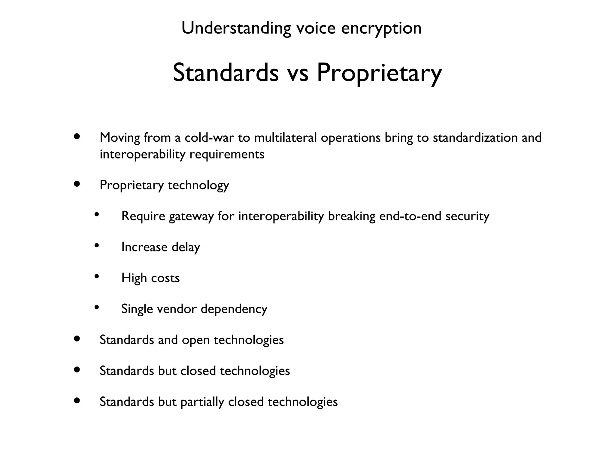 Standards vs Proprietary Moving from a cold-war to multilateral operations bring to standardization and interoperability requirements Proprietary technology Require gateway for interoperability breaking end-to-end security Increase delay High costs Single vendor dependency Standards and open technologies Standards but closed technologies Standards but partially closed technologies Understanding voice encryption 