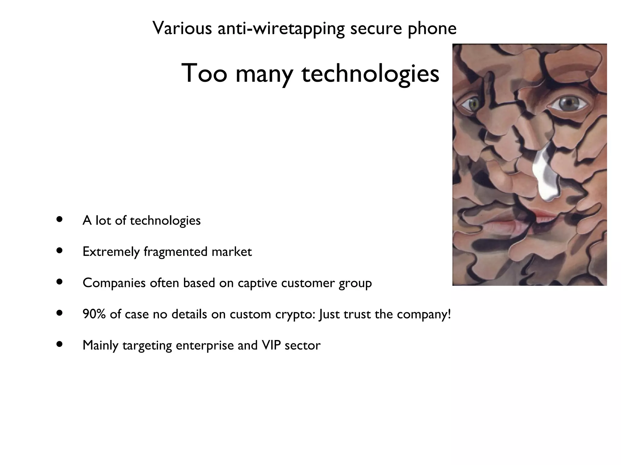 Too many technologies Various anti-wiretapping secure phone A lot of technologies Extremely fragmented market Companies often based on captive customer group 90% of case no details on custom crypto: Just trust the company! Mainly targeting enterprise and VIP sector 