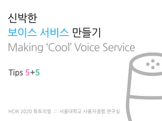 HCIK 2020 튜토리얼 :: 서울대학교 사용자경험 연구실
신박한
보이스 서비스 만들기
 
Making ‘Cool’ Voice Service
Tips 5+5
 