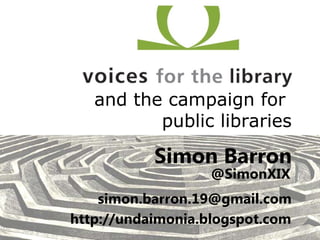 and the campaign for  public libraries Simon Barron @SimonXIX [email_address] http://undaimonia.blogspot.com 