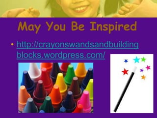 May You Be Inspired
• http://crayonswandsandbuilding
blocks.wordpress.com/