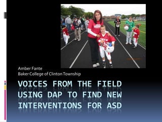 VOICES FROM THE FIELD
USING DAP TO FIND NEW
INTERVENTIONS FOR ASD
Amber Fante
Baker College of ClintonTownship
 