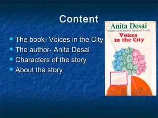 Content
 The book- Voices in the CityThe book- Voices in the City
 The author- Anita DesaiThe author- Anita Desai
 Characters of the storyCharacters of the story
 About the storyAbout the story
 