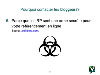 12
Pourquoi contacter les bloggeurs?
6. Parce que les RP sont une arme secrète pour
votre référencement en ligne
Source .s...