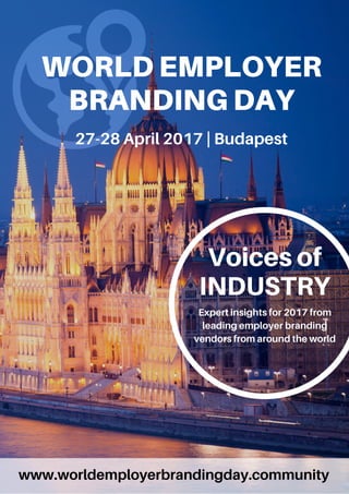 WORLDEMPLOYER
BRANDINGDAY
27-28April2017| Budapest
www.worldemployerbrandingday.community
Voicesof
INDUSTRY
Expertinsightsfor2017from
leadingemployerbranding
vendorsfromaroundtheworld
 