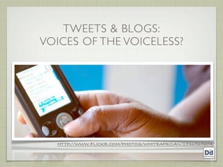 TWEETS & BLOGS:
VOICES OF THE VOICELESS?




  HTTP://WWW.FLICKR.COM/PHOTOS/WHITEAFRICAN/2736565604/
 