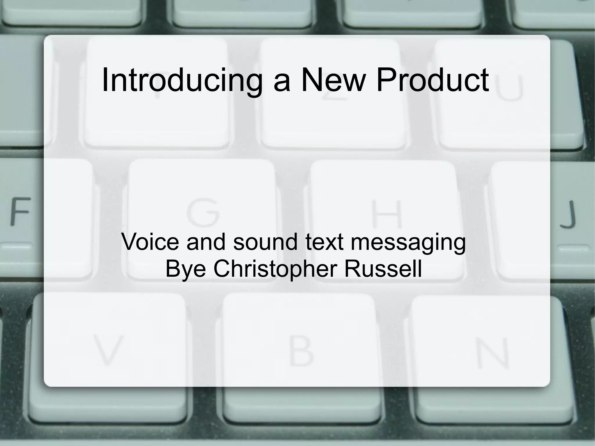 Introducing a New Product
Voice and sound text messaging
Bye Christopher Russell
 