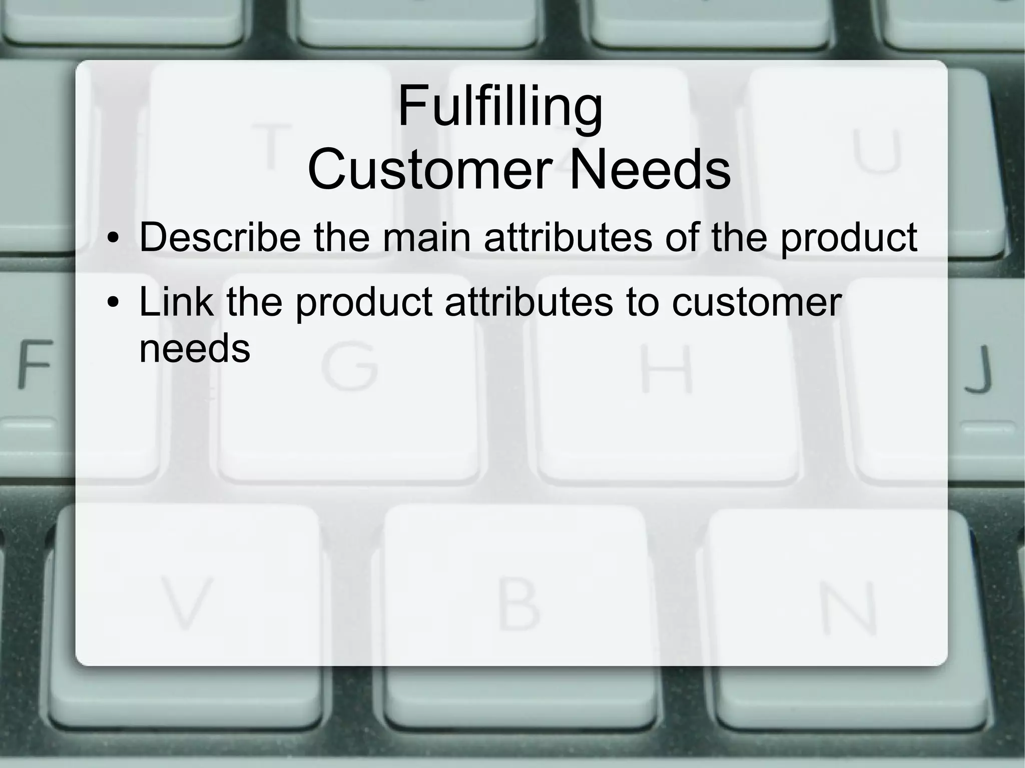 Fulfilling
Customer Needs
● Describe the main attributes of the product
● Link the product attributes to customer
needs
 