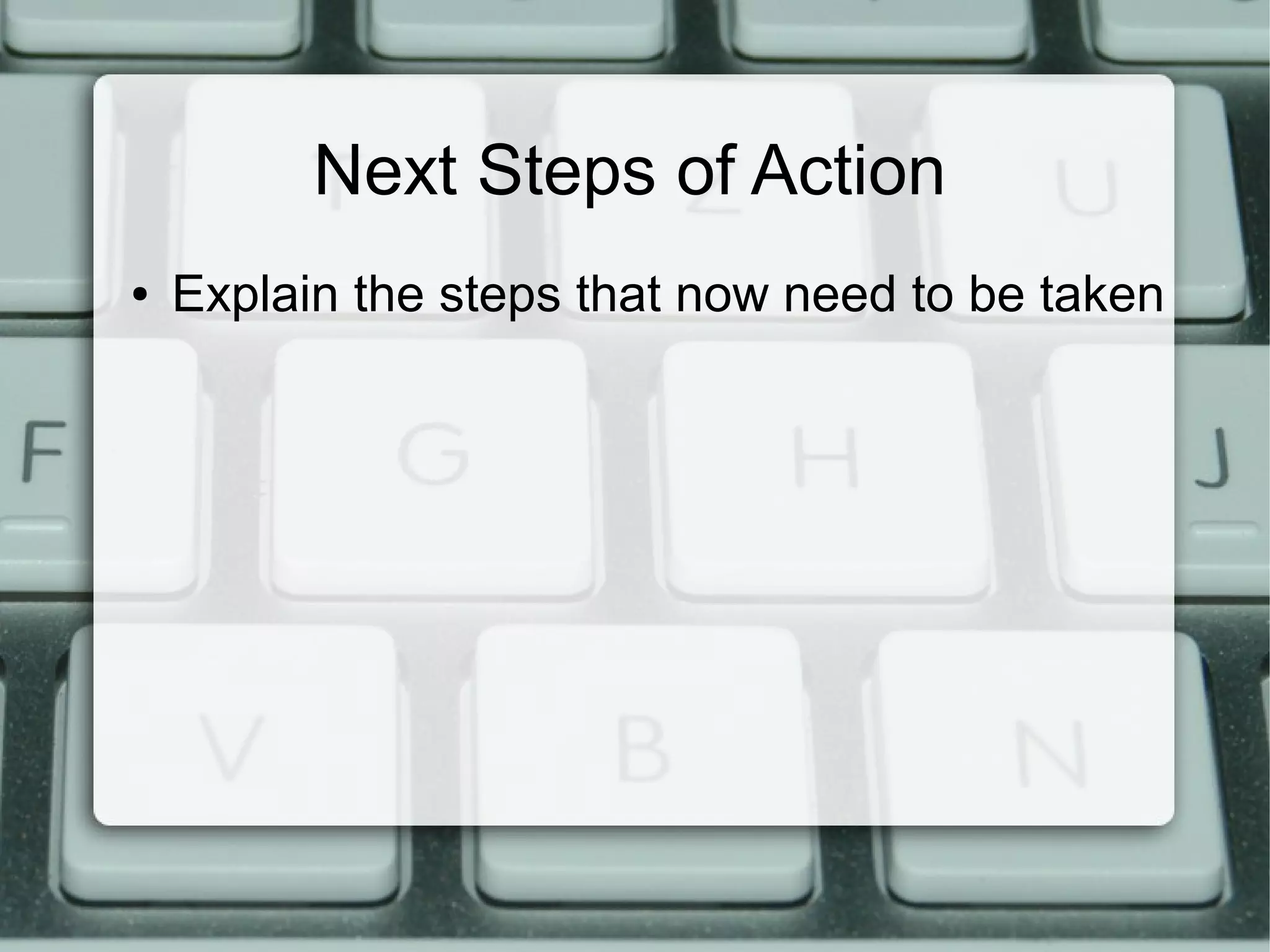 Next Steps of Action
● Explain the steps that now need to be taken
 