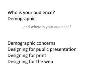 Who is your audience? Demographic  Demographic concerns Designing for public presentation Designing for print Designing for the web … and  where   is your audience? 