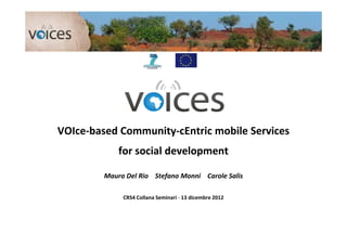 VOIce-based Community-cEntric mobile Services
             for social development

         Mauro Del Rio Stefano Monni Carole Salis

              CRS4 Collana Seminari - 13 dicembre 2012
 