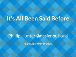 It’s All Been Said Before
Phillip Hunter @designoutloud
Pulse Labs VP of Product
 