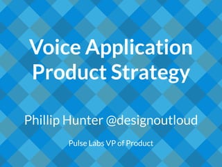 Voice Application
Product Strategy
Phillip Hunter @designoutloud
Pulse Labs VP of Product
 