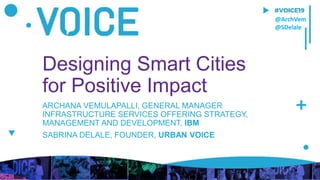 Designing Smart Cities
for Positive Impact
ARCHANA VEMULAPALLI, GENERAL MANAGER
INFRASTRUCTURE SERVICES OFFERING STRATEGY,
MANAGEMENT AND DEVELOPMENT, IBM
SABRINA DELALE, FOUNDER, URBAN VOICE
@ArchVem
@SDelale
 