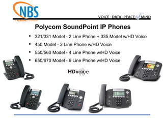 Polycom SoundPoint IP Phones
 321/331 Model - 2 Line Phone + 335 Model w/HD Voice
 450 Model - 3 Line Phone w/HD Voice
 550/560 Model - 4 Line Phone w/HD Voice
 650/670 Model - 6 Line Phone w/HD Voice
 