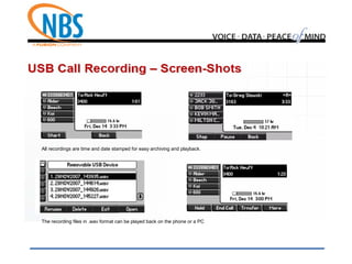 All recordings are time and date stamped for easy archiving and playback.
The recording files in .wav format can be played back on the phone or a PC
 