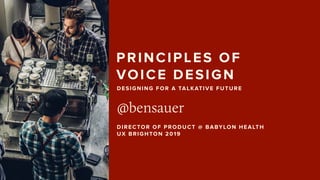 PRINCIPLES OF  
VOICE DESIGN
@bensauer
DIRECTOR OF PRODUCT @ BABYLON HEALTH 
UX BRIGHTON 2019
DESIGNING FOR A TALKATIVE FUTURE
 