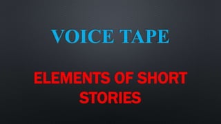 VOICE TAPE
ELEMENTS OF SHORT
STORIES
 