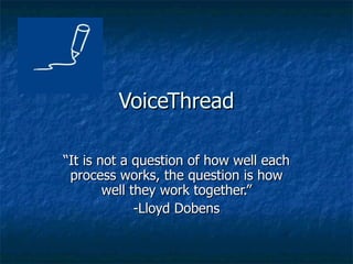 VoiceThread “ It is not a question of how well each process works, the question is how well they work together.” -Lloyd Dobens 