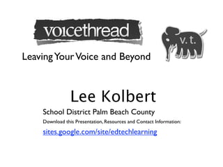 Leaving Your Voice and Beyond



                Lee Kolbert
    School District Palm Beach County
    Download this Presentation, Resources and Contact Information:

    sites.google.com/site/edtechlearning
 