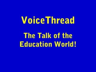 VoiceThread
The Talk of the
Education World!
 