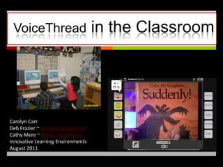 VoiceThread in the Classroom Carolyn Carr Deb Frazier ~ Primary Perspective Cathy Mere ~ Reflect and Refine Innovative Learning Environments  August 2011 