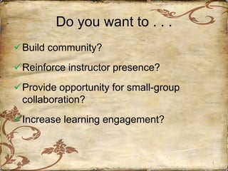 Do you want to . . .
Build community?
Reinforce instructor presence?
Provide opportunity for small-group
 collaboration?
Increase learning engagement?



4/18/2012                              1
 