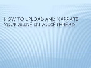 HOW TO UPLOAD AND NARRATE
YOUR SLIDE IN VOICETHREAD
 