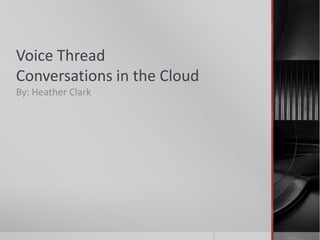 Voice Thread
Conversations in the Cloud
By: Heather Clark
 