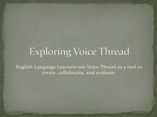 English Language Learners use Voice Thread as a tool to
create, collaborate, and evaluate.
 