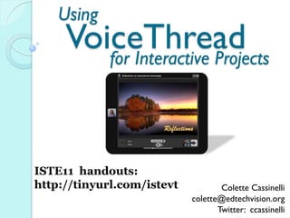 Using
     VoiceThread
        for Interactive Projects




ISTE11 handouts:
http://tinyurl.com/istevt           Colette Cassinelli
                            colette@edtechvision.org
                                   Twitter: ccassinelli
 