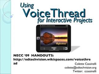 VoiceThread Colette Cassinelli [email_address] Twitter:  ccassinelli NECC ‘09  HANDOUTS:  http://edtechvision.wikispaces.com/voicethread for Interactive Projects Using 