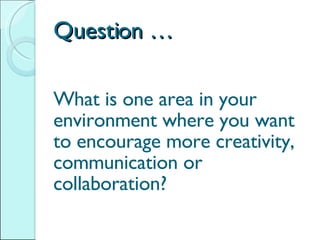 Question … What is one area in your environment where you want to encourage more creativity, communication or collaboration? 
