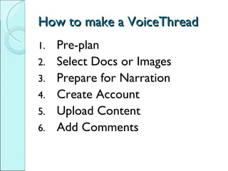 How to make a VoiceThread Pre-plan Select Docs or Images Prepare for Narration Create Account Upload Content Add Comments 