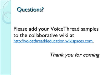 Questions? Please add your VoiceThread samples to the collaborative wiki at  http://voicethread4education.wikispaces.com   Thank you for coming 