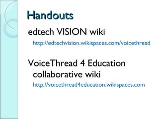 Handouts edtech VISION wiki http://edtechvision.wikispaces.com/voicethread VoiceThread 4 Education collaborative wiki http://voicethread4education.wikispaces.com  