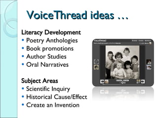 VoiceThread ideas … Literacy Development Poetry Anthologies Book promotions Author Studies Oral Narratives Subject Areas Scientific Inquiry Historical Cause/Effect Create an Invention 