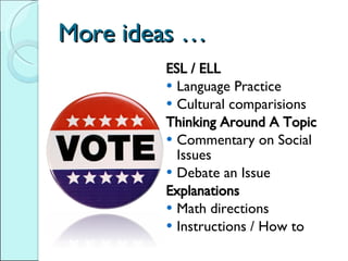 More ideas … ESL / ELL Language Practice Cultural comparisions Thinking Around A Topic Commentary on Social Issues Debate an Issue Explanations Math directions Instructions / How to 