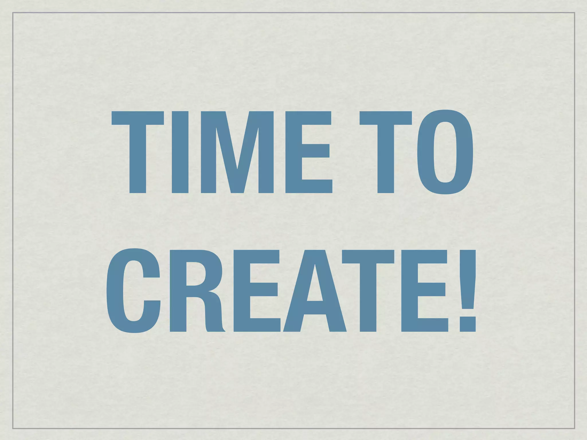TIME TO
CREATE!