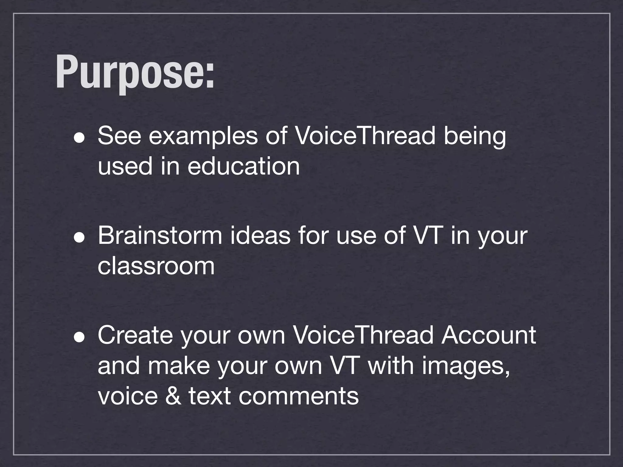 Purpose:
• See examples of VoiceThread being
used in education
• Brainstorm ideas for use of VT in your
classroom
• Create your own VoiceThread Account
and make your own VT with images,
voice & text comments