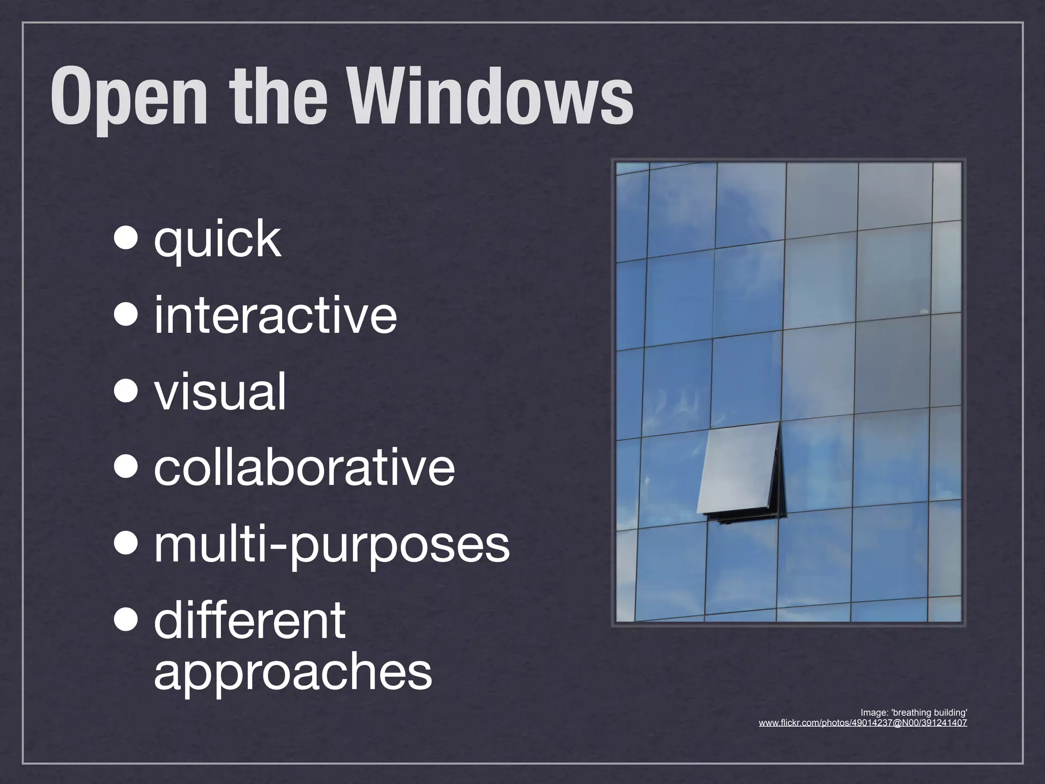 Open the Windows
• quick
• interactive
• visual
• collaborative
• multi-purposes
• different
approaches Image: 'breathing building'
www.flickr.com/photos/49014237@N00/391241407