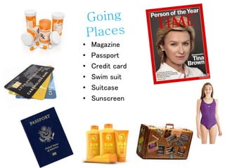 • Magazine
• Passport
• Credit card
• Swim suit
• Suitcase
• Sunscreen
 