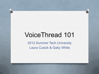 VoiceThread 101
2012 Summer Tech University
 Laura Cusick & Gaby White
 