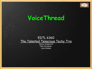   VoiceThread EDTL 6360 The Talented Tenacious Techy Trio Jenny Ainsworth Pam Carnahan  Lisa Holden 