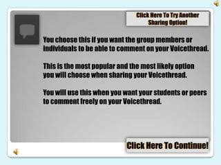 You choose this if you want the group members or
individuals to be able to comment on your Voicethread.

This is the most popular and the most likely option
you will choose when sharing your Voicethread.

You will use this when you want your students or peers
to comment freely on your Voicethread.
 