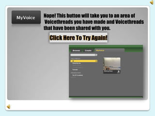 Nope! This button will take you to an area of
 Voicethreads you have made and Voicethreads
that have been shared with you.
 