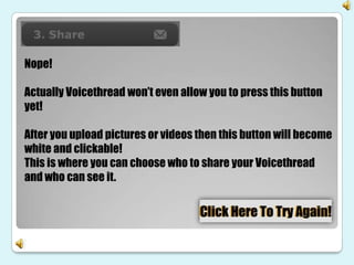 Nope!

Actually Voicethread won’t even allow you to press this button
yet!

After you upload pictures or videos then this button will become
white and clickable!
This is where you can choose who to share your Voicethread
and who can see it.
 