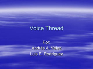 Voice Thread

       Por:
 Andrés A. Vélez
Luis E. Rodríguez
 
