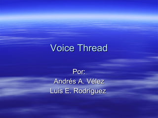 Voice Thread Por: Andrés A. Vélez Luis E. Rodríguez  